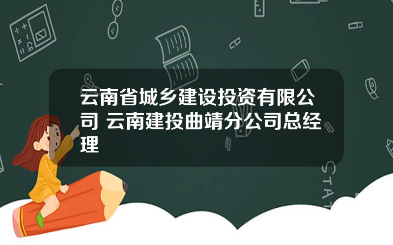 云南省城乡建设投资有限公司 云南建投曲靖分公司总经理